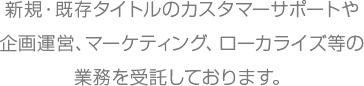 新規・既存タイトルのカスタマーサポートや企画運営、マーケティング、ローカライズ等の業務を受託しております。